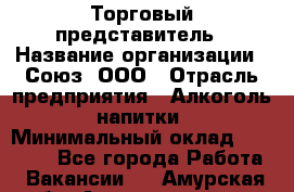 Торговый представитель › Название организации ­ Союз, ООО › Отрасль предприятия ­ Алкоголь, напитки › Минимальный оклад ­ 75 000 - Все города Работа » Вакансии   . Амурская обл.,Архаринский р-н